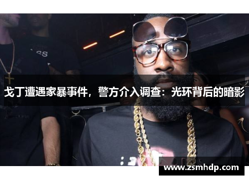 戈丁遭遇家暴事件，警方介入调查：光环背后的暗影
